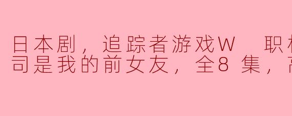 日本剧，追踪者游戏W 职权骚扰的上司是我的前女友，全8集，高清版